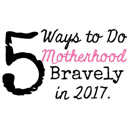 5 Ways to Do Motherhood Bravely in 2017